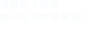 填寫(xiě)以下信息，我們會(huì)及時(shí)聯(lián)系您！